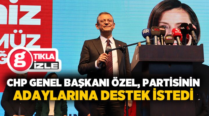 CHP Genel Başkanı Özel, Partisinin Adaylarına Destek İstedi