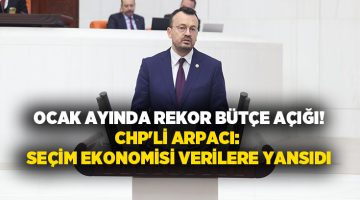 CHP’li Arpacı: Seçim ekonomisi verilere yansıdı.. Ocak ayında rekor bütçe açığı!
