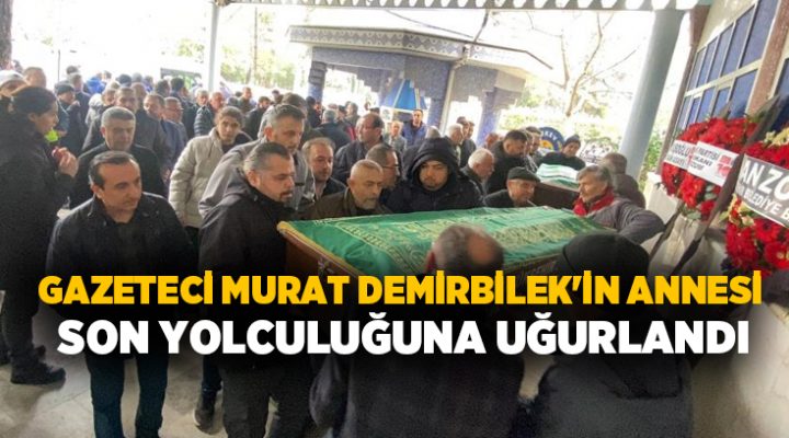 Gazeteci Murat Demirbilek’in annesi son yolculuğuna uğurlandı