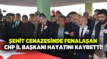 Şehit cenazesinde fenalaşan CHP İl Başkanı hayatını kaybetti!