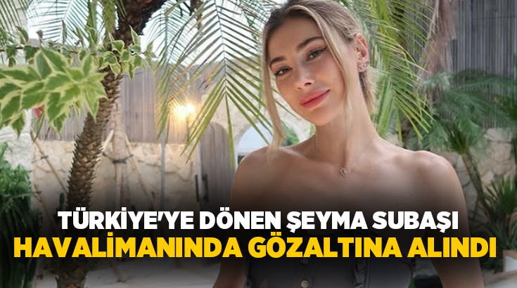 Uyuşturucu soruşturmasında hakkında yakalama kararı bulunan Şeyma Subaşı, İstanbul Havalimanı'nda