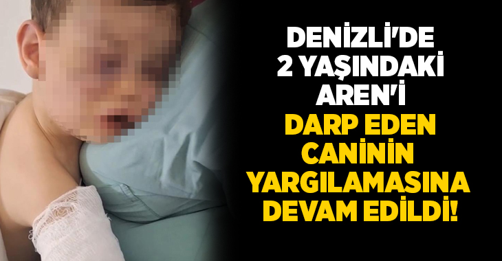 Denizli’de Aren bebeğin darp edilmesi üzerine tutuklanan annenin sevgilisinin yargılanmasına