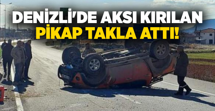 Denizli’de aksı kırılan pikap düz yolda takla attı. Kazada yaralanan
