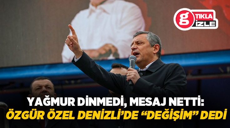 Cumhuriyet Halk Partisi Genel Başkanı Özgür Özel, Denizli’de sağanak yağmur