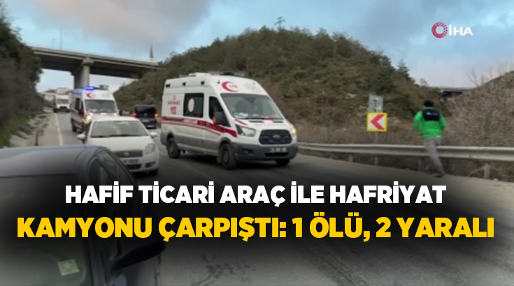 İstanbul Arnavutköy’de hafif ticari araç ile hafriyat kamyonunun çarpıştığı kazada