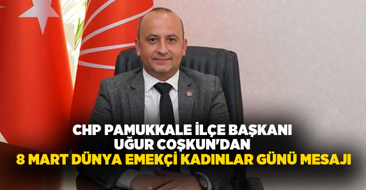 CHP Pamukkale İlçe Başkanı Uğur Coşkun, 8 Mart Dünya Emekçi