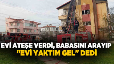 Edirne’nin Keşan ilçesinde yaşadığı evi ateşe veren genç babasını arayıp