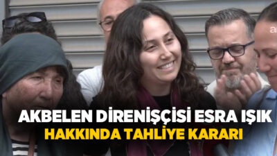 42 gündür tutuklu bulunan Akbelen direnişçisi Esra Işık hakkında tahliye