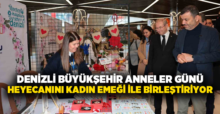 Denizli Büyükşehir Belediyesi, Anneler Günü heyecanını kadın emeğinin gücüyle birleştiriyor.