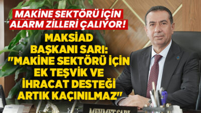 MAKSİAD Başkanı Mehmet Sarı, Türk makine imalat sanayisinin Çin kaynaklı