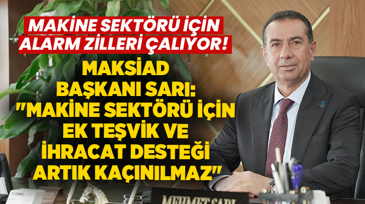 MAKSİAD Başkanı Mehmet Sarı, Türk makine imalat sanayisinin Çin kaynaklı