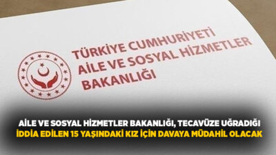 Aile ve Sosyal Hizmetler Bakanlığı, 15 yaşındaki kız çocuğunun tecavüze