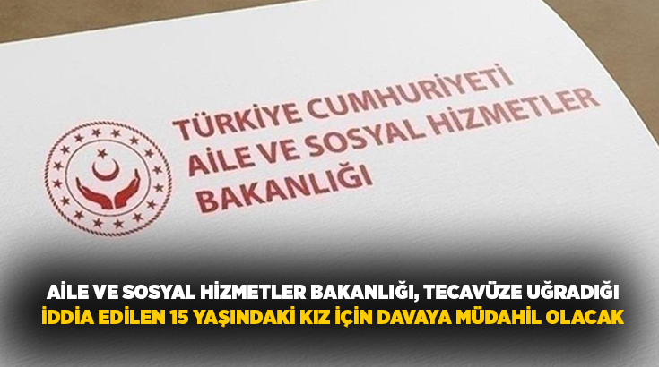 Aile ve Sosyal Hizmetler Bakanlığı, 15 yaşındaki kız çocuğunun tecavüze