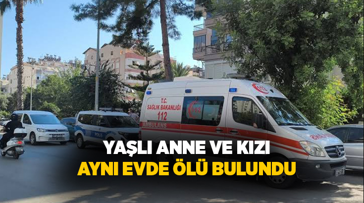 Antalya’nın Muratpaşa ilçesinde yaşlı anne ile kızı aynı evde ölü