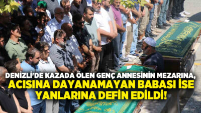 Denizli’de geçtiğimiz günlerde meydana gelen kazada hayatını kaybeden 29 yaşındaki
